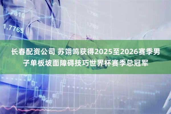 长春配资公司 苏翊鸣获得2025至2026赛季男子单板坡面障碍技巧世界杯赛季总冠军
