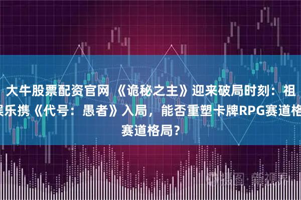 大牛股票配资官网 《诡秘之主》迎来破局时刻：祖龙娱乐携《代号：愚者》入局，能否重塑卡牌RPG赛道格局？