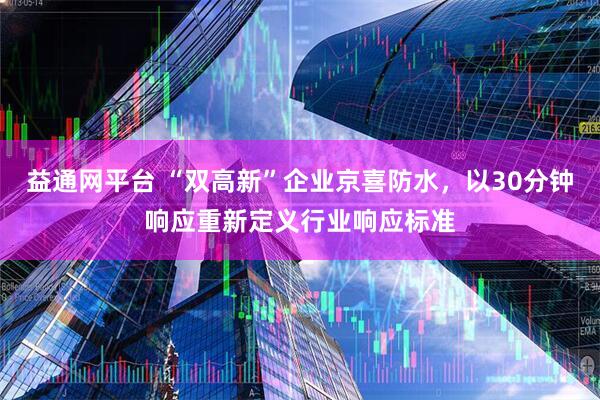 益通网平台 “双高新”企业京喜防水，以30分钟响应重新定义行业响应标准