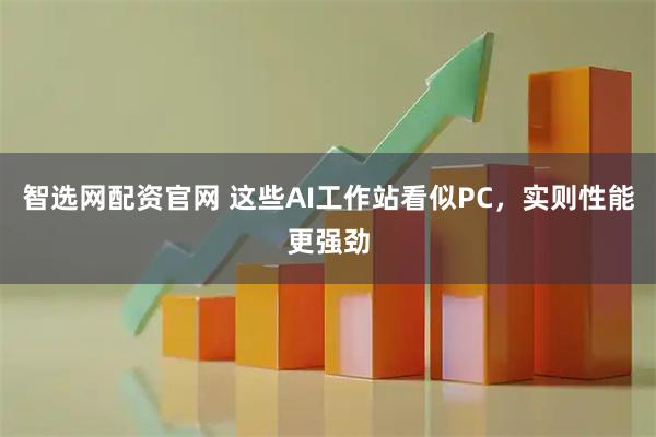 智选网配资官网 这些AI工作站看似PC，实则性能更强劲