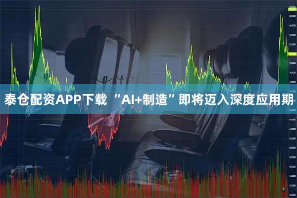 泰仓配资APP下载 “AI+制造”即将迈入深度应用期