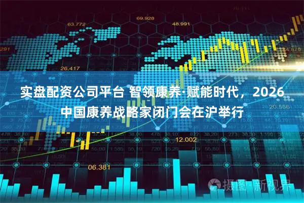 实盘配资公司平台 智领康养·赋能时代，2026中国康养战略家闭门会在沪举行