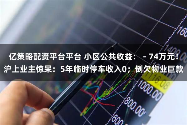亿策略配资平台平台 小区公共收益：－74万元！沪上业主惊呆：5年临时停车收入0；倒欠物业巨款