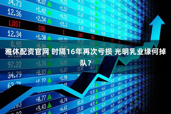 雅休配资官网 时隔16年再次亏损 光明乳业缘何掉队？