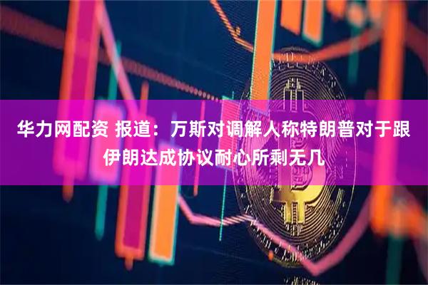华力网配资 报道：万斯对调解人称特朗普对于跟伊朗达成协议耐心所剩无几