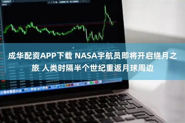 成华配资APP下载 NASA宇航员即将开启绕月之旅 人类时隔半个世纪重返月球周边