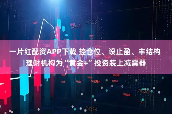 一片红配资APP下载 控仓位、设止盈、丰结构 理财机构为“黄金+”投资装上减震器