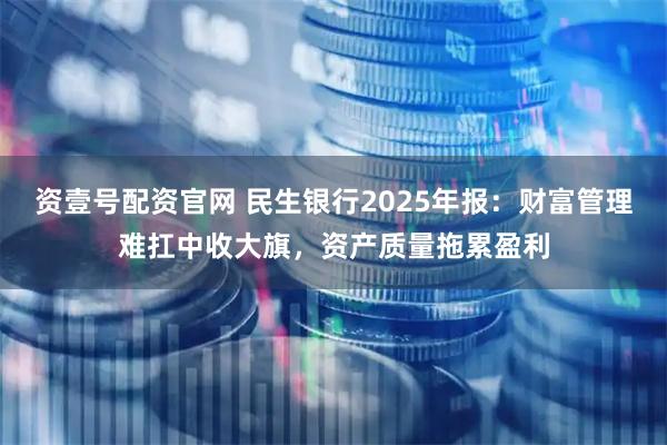 资壹号配资官网 民生银行2025年报：财富管理难扛中收大旗，资产质量拖累盈利
