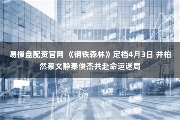 易操盘配资官网 《钢铁森林》定档4月3日 井柏然蔡文静秦俊杰共赴命运迷局