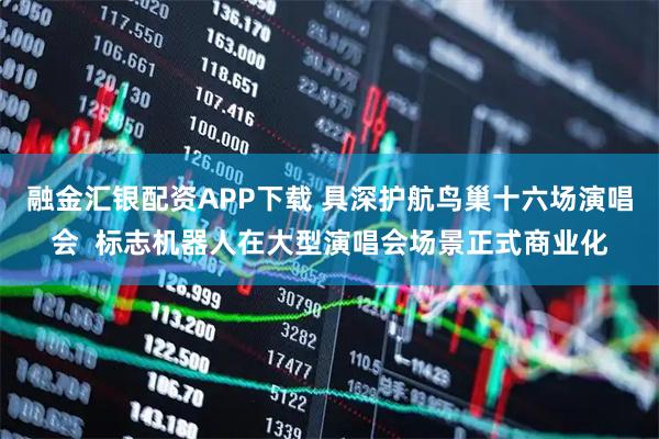 融金汇银配资APP下载 具深护航鸟巢十六场演唱会  标志机器人在大型演唱会场景正式商业化