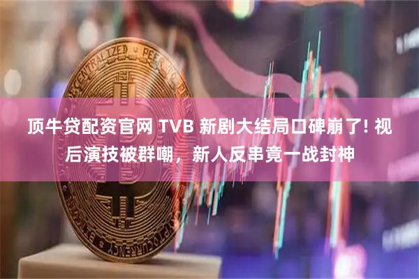 顶牛贷配资官网 TVB 新剧大结局口碑崩了! 视后演技被群嘲，新人反串竟一战封神