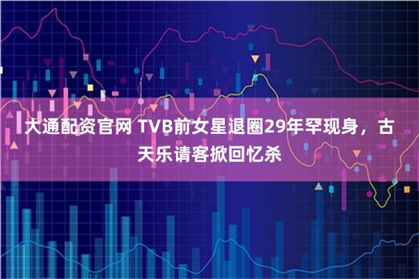 大通配资官网 TVB前女星退圈29年罕现身，古天乐请客掀回忆杀