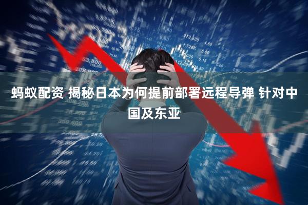 蚂蚁配资 揭秘日本为何提前部署远程导弹 针对中国及东亚