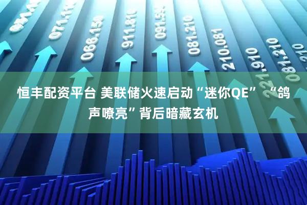 恒丰配资平台 美联储火速启动“迷你QE”  “鸽声嘹亮”背后暗藏玄机