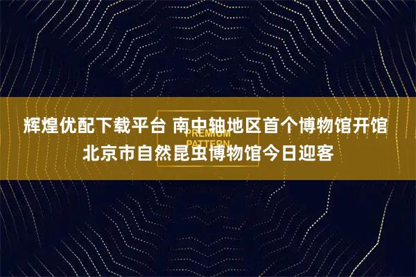 辉煌优配下载平台 南中轴地区首个博物馆开馆 北京市自然昆虫博物馆今日迎客
