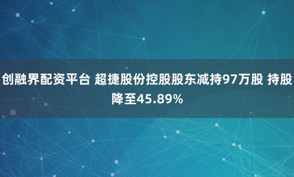 创融界配资平台 超捷股份控股股东减持97万股 持股降至45.89%
