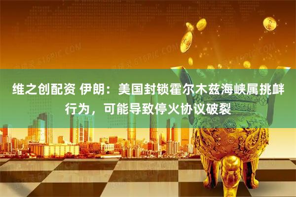 维之创配资 伊朗：美国封锁霍尔木兹海峡属挑衅行为，可能导致停火协议破裂