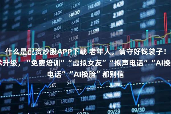 什么是配资炒股APP下载 老年人，请守好钱袋子！AI时代骗术升级，“免费培训”“虚拟女友”“拟声电话”“AI换脸”都别信