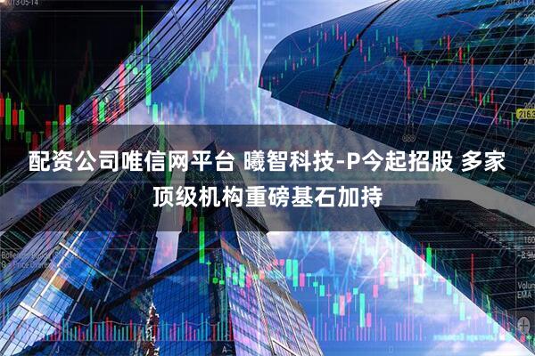 配资公司唯信网平台 曦智科技-P今起招股 多家顶级机构重磅基石加持