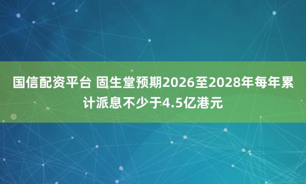 国信配资平台 固生堂预期2026至2028年每年累计派息不少于4.5亿港元