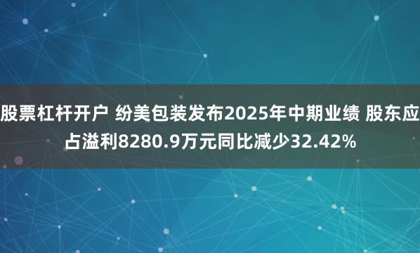 股票杠杆开户 纷美包装发布2025年中期业绩 股东应占溢利8280.9万元同比减少32.42%