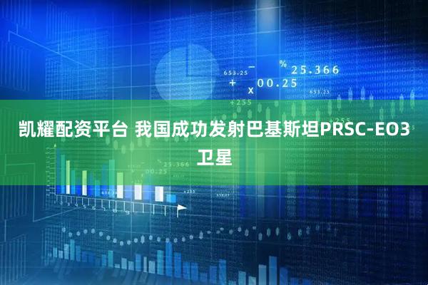 凯耀配资平台 我国成功发射巴基斯坦PRSC-EO3卫星