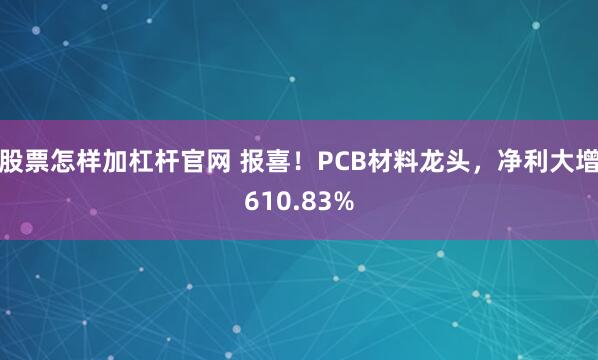 股票怎样加杠杆官网 报喜！PCB材料龙头，净利大增610.83%
