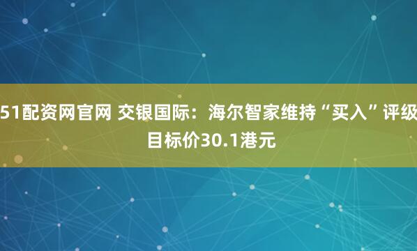51配资网官网 交银国际：海尔智家维持“买入”评级 目标价30.1港元