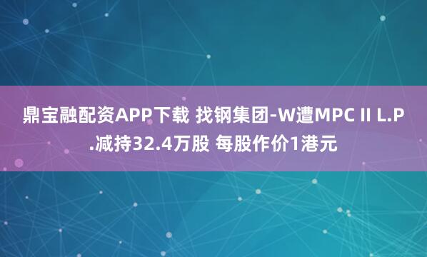 鼎宝融配资APP下载 找钢集团-W遭MPC II L.P.减持32.4万股 每股作价1港元