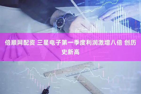 倍顺网配资 三星电子第一季度利润激增八倍 创历史新高