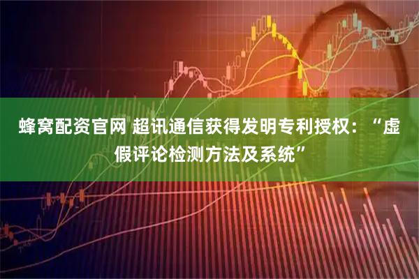 蜂窝配资官网 超讯通信获得发明专利授权：“虚假评论检测方法及系统”