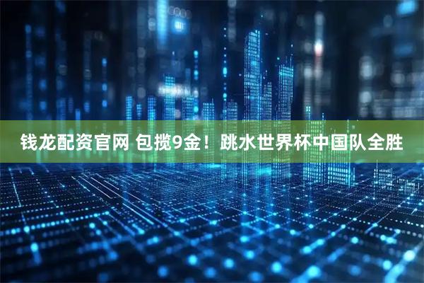 钱龙配资官网 包揽9金！跳水世界杯中国队全胜
