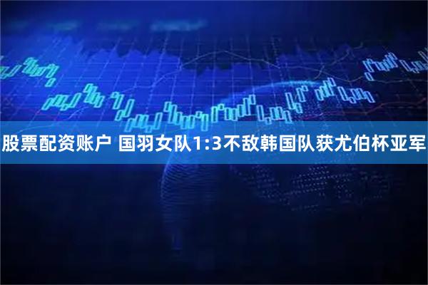 股票配资账户 国羽女队1:3不敌韩国队获尤伯杯亚军