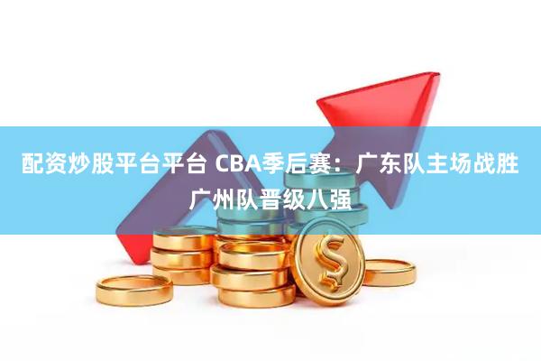 配资炒股平台平台 CBA季后赛：广东队主场战胜广州队晋级八强