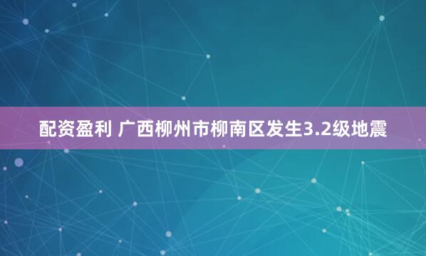 配资盈利 广西柳州市柳南区发生3.2级地震