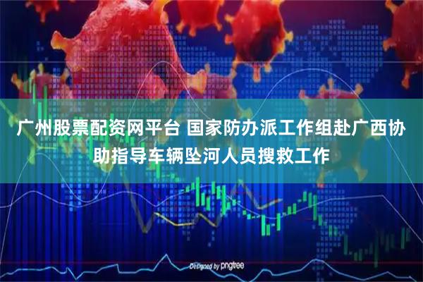广州股票配资网平台 国家防办派工作组赴广西协助指导车辆坠河人员搜救工作