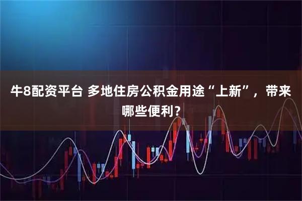 牛8配资平台 多地住房公积金用途“上新”，带来哪些便利？