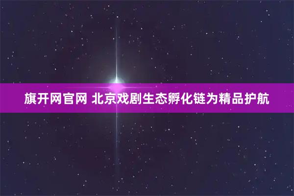 旗开网官网 北京戏剧生态孵化链为精品护航
