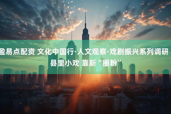 盈易点配资 文化中国行·人文观察·戏剧振兴系列调研|县里小戏 靠新“圈粉”