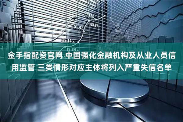 金手指配资官网 中国强化金融机构及从业人员信用监管 三类情形对应主体将列入严重失信名单