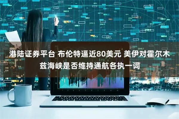 港陆证券平台 布伦特逼近80美元 美伊对霍尔木兹海峡是否维持通航各执一词