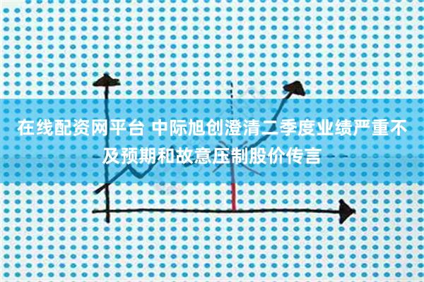 在线配资网平台 中际旭创澄清二季度业绩严重不及预期和故意压制股价传言