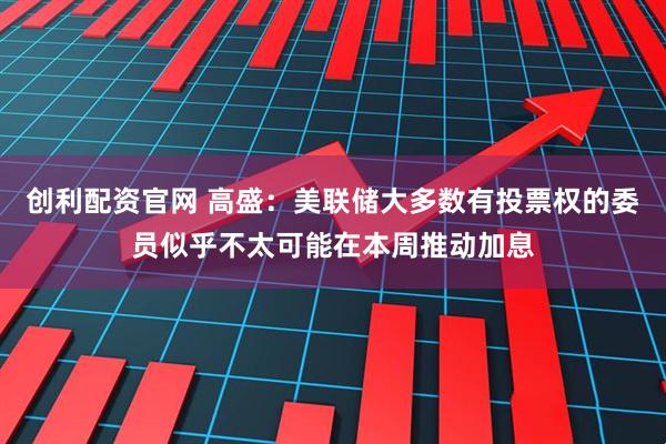 创利配资官网 高盛：美联储大多数有投票权的委员似乎不太可能在本周推动加息